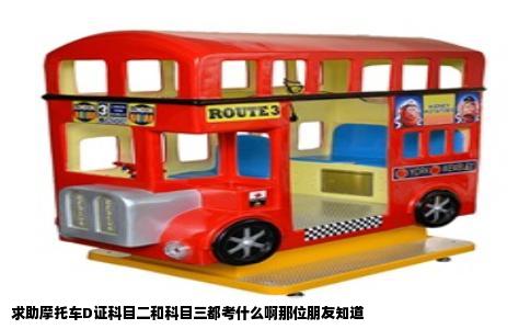 求助摩托车D证科目二和科目三都考什么啊那位朋友知道