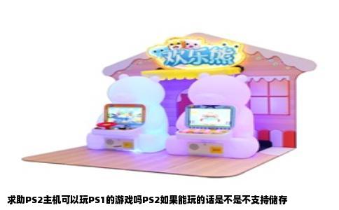 求助PS2主机可以玩PS1的游戏吗PS2如果能玩的话是不是不支持储存