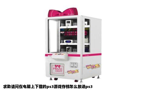 求助请问在电脑上下载的ps3游戏存档怎么放进ps3
