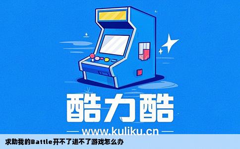 求助我的Battle开不了进不了游戏怎么办