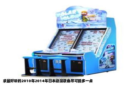 求最好听的2010年2014年日本动漫歌曲尽可能多一点