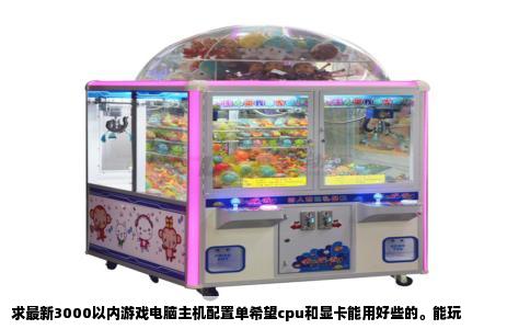 求最新3000以内游戏电脑主机配置单希望cpu和显卡能用好些的。能玩