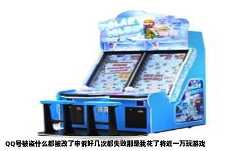 QQ号被盗什么都被改了申诉好几次都失败那是我花了将近一万玩游戏