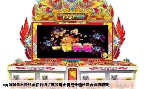 qq蓝钻是不是只要你开通了就会每天有成长值还是要登陆游戏