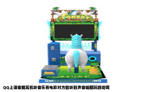 QQ上语音戴耳机听音乐看电影对方能听到声音嘛那玩游戏呢