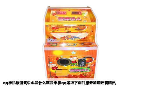 qq手机版游戏中心是什么就是手机qq等级下面的服务加速还有腾讯