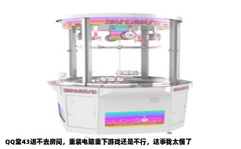 QQ堂43进不去房间，重装电脑重下游戏还是不行，这事我太懂了