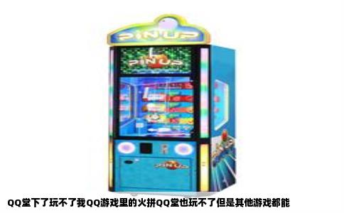 QQ堂下了玩不了我QQ游戏里的火拼QQ堂也玩不了但是其他游戏都能
