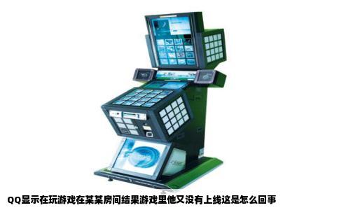 QQ显示在玩游戏在某某房间结果游戏里他又没有上线这是怎么回事