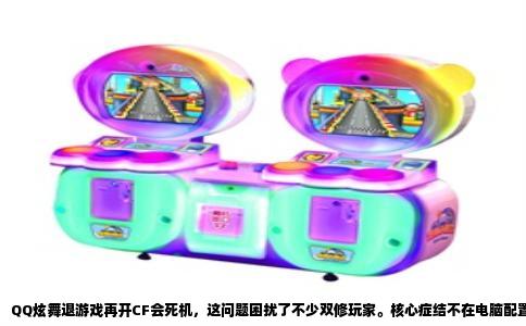 QQ炫舞退游戏再开CF会死机，这问题困扰了不少双修玩家。核心症结不在电脑配置，而在两个游戏对显卡显存和图形接口的占用方式存在直接冲突，尤其是老旧显卡或驱动版本不匹配时，蓝屏或黑屏的概率会急剧攀升。