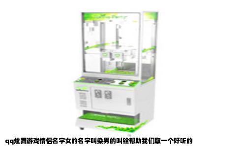 qq炫舞游戏情侣名字女的名字叫染男的叫铨帮助我们取一个好听的
