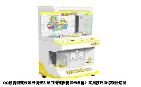 QQ炫舞游戏设置已调整为窗口模式但仍显示全屏？实用技巧助你轻松切换