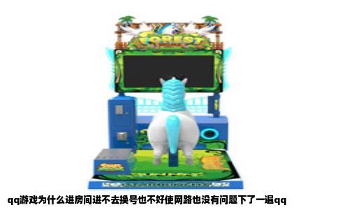qq游戏为什么进房间进不去换号也不好使网路也没有问题下了一遍qq