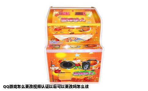 QQ游戏怎么更改视频认证以后可以更改吗怎么该