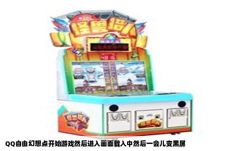 QQ自由幻想点开始游戏然后进入画面载入中然后一会儿变黑屏