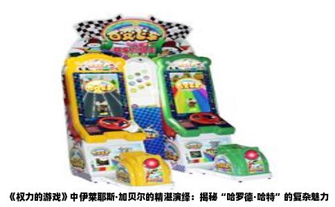《权力的游戏》中伊莱耶斯·加贝尔的精湛演绎：揭秘“哈罗德·哈特”的复杂魅力