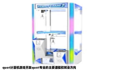 quot计算机游戏开发quot专业的主要课程和就业方向