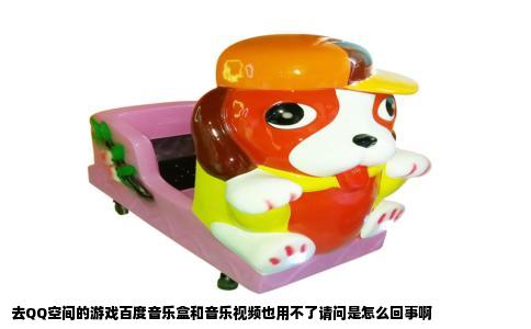 去QQ空间的游戏百度音乐盒和音乐视频也用不了请问是怎么回事啊