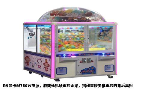R9显卡配750W电源，游戏死机硬重启无果，揭秘直接关机重启的背后真相