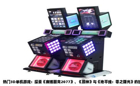 热门3D单机游戏：探索《赛博朋克2077》、《原神》与《地平线：零之曙光》的独特魅力