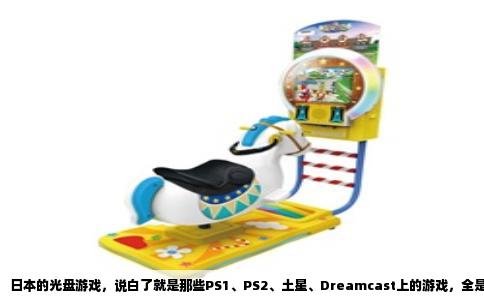 日本的光盘游戏，说白了就是那些PS1、PS2、土星、Dreamcast上的游戏，全是CD或者DVD。你手里有盘，想玩，得先搞台对应主机，可不是随便拿个蓝光机就能认的。