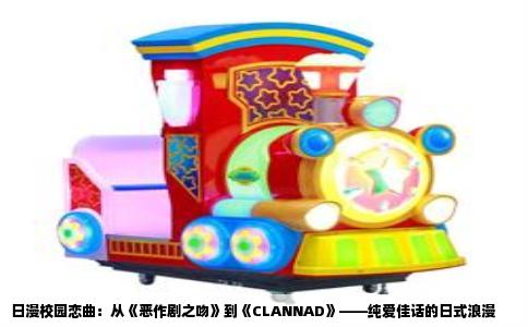 日漫校园恋曲：从《恶作剧之吻》到《CLANNAD》——纯爱佳话的日式浪漫