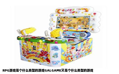 RPG游戏是个什么类型的游戏GALGAME又是个什么类型的游戏