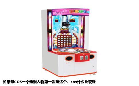 如果想COS一个动漫人物第一次玩这个、cos什么比较好