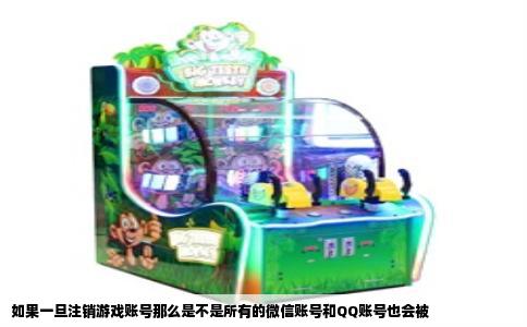 如果一旦注销游戏账号那么是不是所有的微信账号和QQ账号也会被