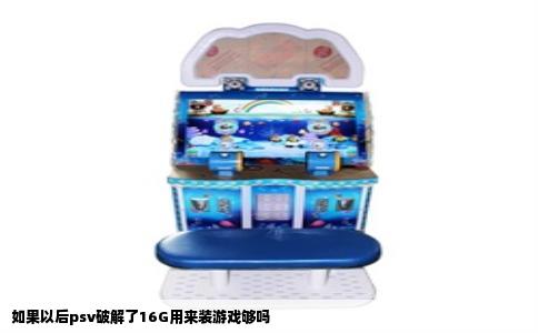 如果以后psv破解了16G用来装游戏够吗