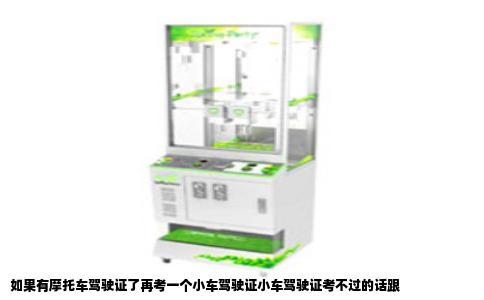如果有摩托车驾驶证了再考一个小车驾驶证小车驾驶证考不过的话跟