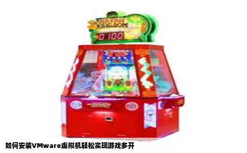 如何安装VMware虚拟机轻松实现游戏多开