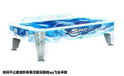 如何不让微信好友看见我玩游戏qq飞车手游