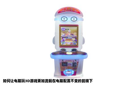 如何让电脑玩3D游戏更加流畅在电脑配置不变的前提下