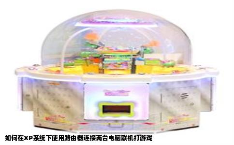如何在XP系统下使用路由器连接两台电脑联机打游戏