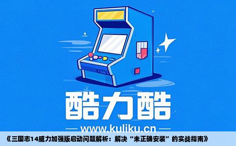 《三国志14威力加强版启动问题解析：解决“未正确安装”的实战指南》