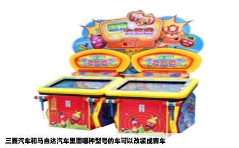 三菱汽车和马自达汽车里面哪种型号的车可以改装成赛车
