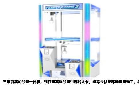 三年前买的联想一体机，现在玩英雄联盟进游戏太慢，经常是队友都选完英雄了，我还在加载界面转圈，确实很闹心。这问题不是个例，很多同期的品牌一体机用户都有类似经历，根源在于一体机的硬件设计和系统配置随着时间推移已经跟不上了。