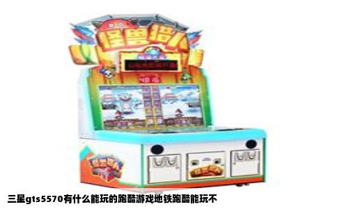 三星gts5570有什么能玩的跑酷游戏地铁跑酷能玩不