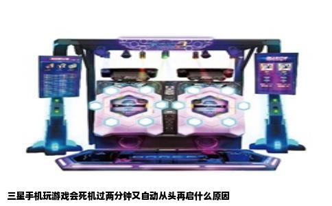 三星手机玩游戏会死机过两分钟又自动从头再启什么原因