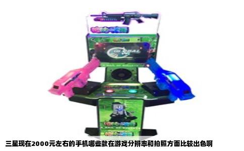 三星现在2000元左右的手机哪些款在游戏分辨率和拍照方面比较出色啊