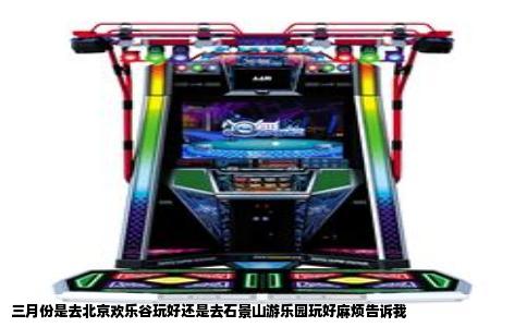 三月份是去北京欢乐谷玩好还是去石景山游乐园玩好麻烦告诉我