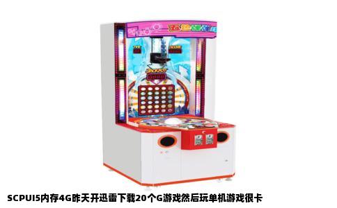 SCPUI5内存4G昨天开迅雷下载20个G游戏然后玩单机游戏很卡