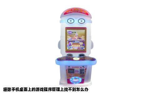 珊除手机桌面上的游戏程序管理上找不到怎么办