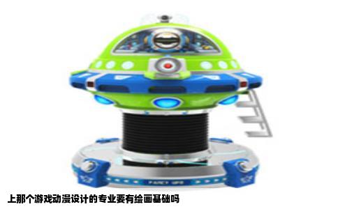 上那个游戏动漫设计的专业要有绘画基础吗