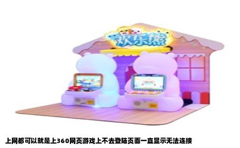 上网都可以就是上360网页游戏上不去登陆页面一直显示无法连接