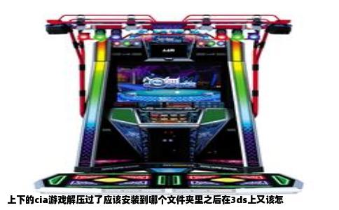 上下的cia游戏解压过了应该安装到哪个文件夹里之后在3ds上又该怎