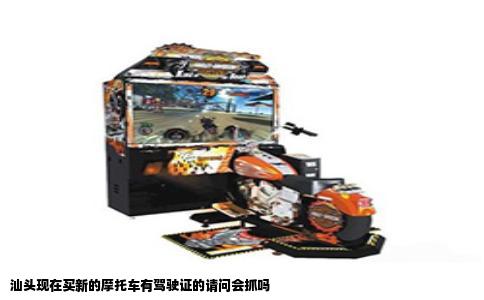 汕头现在买新的摩托车有驾驶证的请问会抓吗