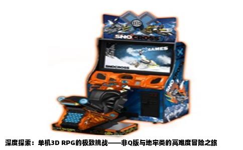 深度探索：单机3D RPG的极致挑战——非Q版与地牢类的高难度冒险之旅
