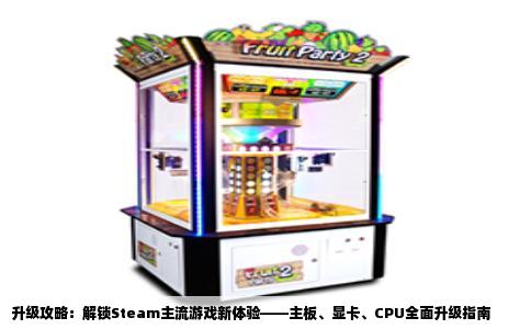 升级攻略：解锁Steam主流游戏新体验——主板、显卡、CPU全面升级指南